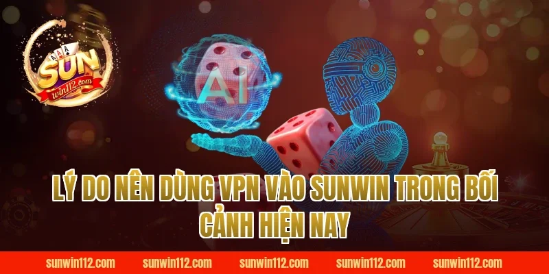 Lý do nên dùng vpn vào sunwin trong bối cảnh hiện nay